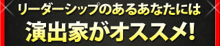 リーダーシップのあるあなたには 演出家がオススメ！