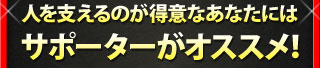 人を支えるのが得意なあなたには サポーターがオススメ！