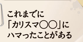 これまでに「カリスマ○○」にハマったことがある