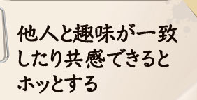 他人と趣味が一致したり共感できるとホッとする
