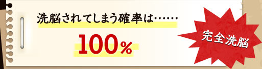 洗脳されてしまう確率は100％ 完全洗脳
