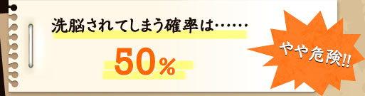 洗脳されてしまう確率は50％ やや危険!!