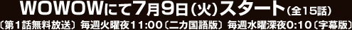 WOWOWにて7月9日（火）スタート（全15話）〔第1話無料放送〕毎週火曜夜11:00〔二カ国語版〕　毎週水曜深夜0:10〔字幕版〕