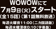 WOWOWにて7月9日（火）スタート（全15話）〔第1話無料放送〕毎週火曜夜11:00〔二カ国語版〕　毎週水曜深夜0:10〔字幕版〕