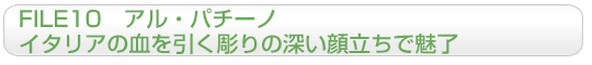 FILE10　アル・パチーノ
イタリアの血を引く彫りの深い顔立ちで魅了
