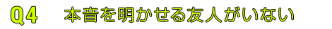 Q4本音を明かせる友人がいない