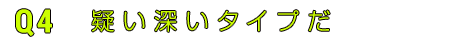 Q4疑い深いタイプだ