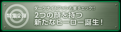 特集2弾　ダークナイトファンも要チェック!! 2つの顔を持つ新たなヒーロー誕生！ ～友達にしたいDCコミックヒーロー投票付き～