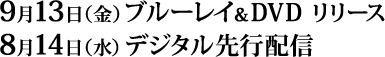 9月13日（金）ブルーレイ＆DVD リリース　8月14日（水）デジタル先行配信