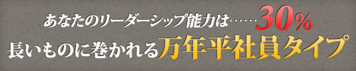 あなたのリーダーシップ能力は……30%　長いものに巻かれる万年平社員タイプ