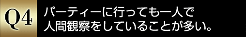 【Q4】パーティーに行っても一人で人間観察をしていることが多い。