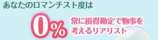 あなたのロマンチスト度は……0％　常に損得勘定で物事を考えるリアリスト