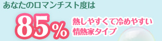 あなたのロマンチスト度は……85％　熱しやすくて冷めやすい情熱家タイプ