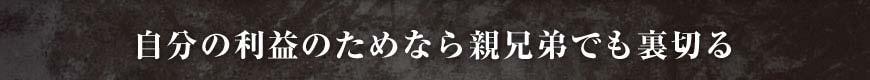 自分の利益のためなら親兄弟でも裏切る