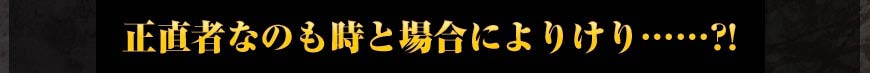 正直者なのも時と場合によりけり……?!