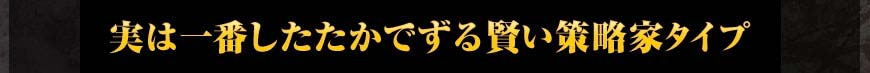 実は一番したたかでずる賢い策略家タイプ