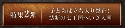 「特集2弾：子どもは立ち入り禁止！禁断の七王国へいざ入国」