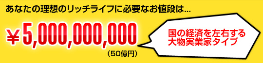 あなたの理想のリッチライフに必要なお値段は...￥5,000,000,000（50億円）