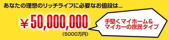 あなたの理想のリッチライフに必要なお値段は...￥50,000,000（5000万円）