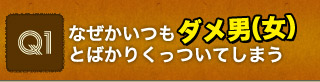 Q1 なぜかいつもダメ男（女）とばかりくっついてしまう