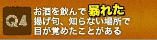 Q4 お酒を飲んで暴れた揚げ句、知らない場所で目が覚めたことがある