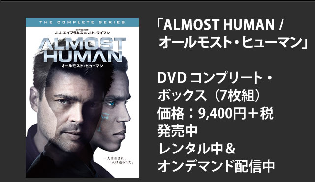 「ALMOST HUMAN / オールモスト・ヒューマン」DVD コンプリート・ボックス（7枚組）価格：9,400円＋税 発売中（レンタル中＆オンデマンド配信中）