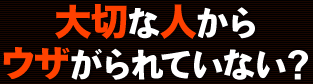 大切な人からウザがられていない？