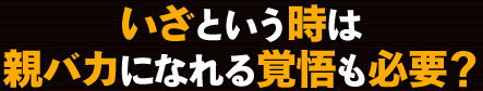 いざという時は親バカになれる覚悟も必要？