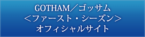 GOTHAM／ゴッサム＜ファースト・シーズン＞オフィシャルサイト