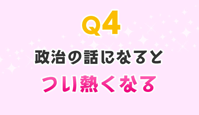 Q4 政治の話になるとつい熱くなる