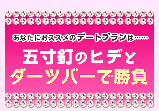 あなたにおススメのデートプランは……五寸釘のヒデとダーツバーで勝負