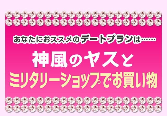 あなたにおススメのデートプランは……神風のヤスとミリタリーショップでお買い物